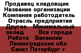 Продавец-кладовщик › Название организации ­ Компания-работодатель › Отрасль предприятия ­ Другое › Минимальный оклад ­ 1 - Все города Работа » Вакансии   . Ленинградская обл.,Санкт-Петербург г.